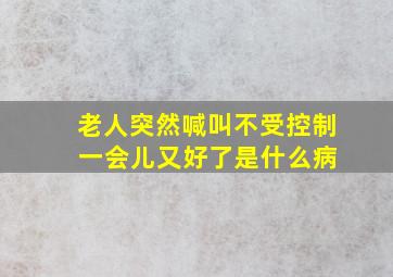 老人突然喊叫不受控制 一会儿又好了是什么病